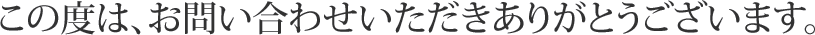 この度は、お問い合わせいただきありがとうございます。